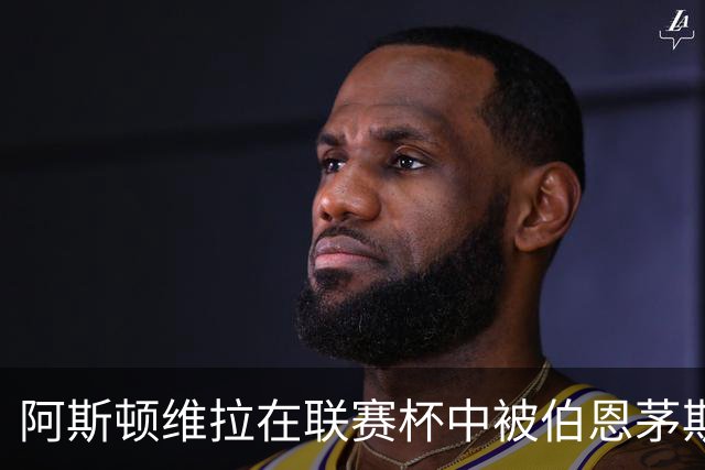 阿斯顿维拉在联赛杯中被伯恩茅斯淘汰的赛后分析